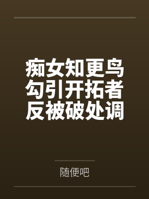痴女知更鸟勾引开拓者反被破处调教笔趣阁无弹窗