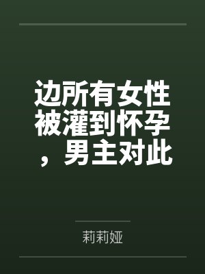 边所有女性被灌到怀孕，男主对此并不知情，而调教者淫神则是打算来个怀孕母狗大乱交...笔趣阁无弹窗