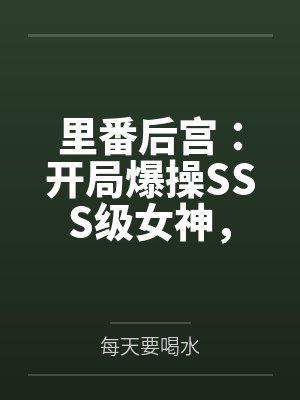 里番后宫：开局爆操SSS级女神，将所有痴汉肥猪踩在脚下by每天要喝水