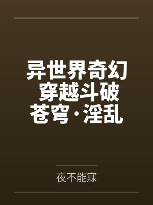 异世界奇幻 穿越斗破苍穹·淫乱萧炎后宫