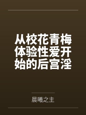从校花青梅体验性爱开始的后宫淫靡生活by晨曦之主