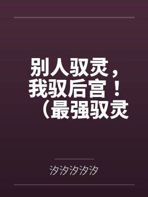 别人驭灵,我驭后宫!(最强驭灵师?不如当开后宫!)by汐汐汐汐汐笔趣阁无弹窗
