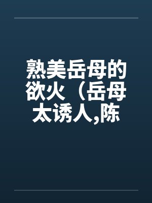 熟美岳母的欲火(岳母太诱人,陈超赵悦)by赵悦陈超