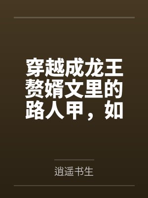 穿越成龙王赘婿文里的路人甲,如何在龙王眼皮底下,利用熟知的原著剧情一步步蚕食他的功劳、他的家庭,以及