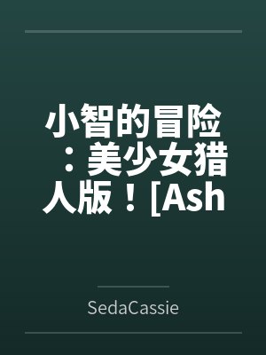 Ash's Adventure: Girls' Hunter Editi
![小智的冒险:美少女猎人版![Ash's Adventure: Girls' Hunter Editi