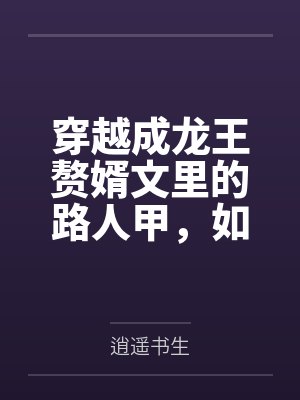 穿越成龙王赘婿文里的路人甲,如何在龙王眼皮底下,利用熟知的原著剧情一步步蚕食他的功劳、他的家庭,以及