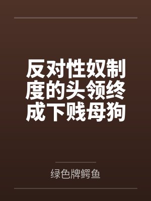 反对性奴制度的头领终成下贱母狗——杨妮的拷问档案by绿色牌鳄鱼笔趣阁无弹窗