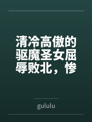 清冷高傲的驱魔圣女屈辱败北,惨遭过膝靴淫虐最终恶堕求饶,成为小恶魔的胯下母猪