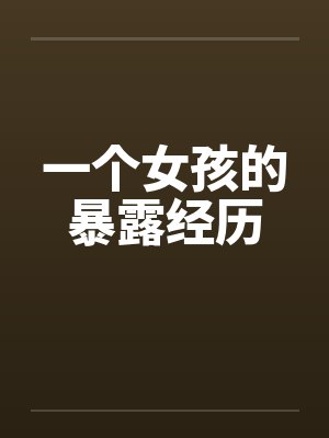 一个女孩的暴露经历by佚名笔趣阁无弹窗