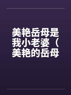 美艳岳母是我小老婆（美艳的岳母是我小老婆）