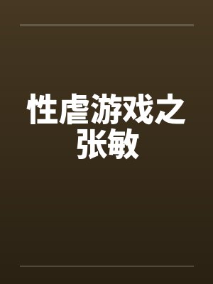 性虐游戏之张敏笔趣阁无弹窗