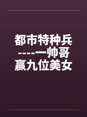都市特种兵----一帅哥赢九位美女心的故事笔趣阁无弹窗