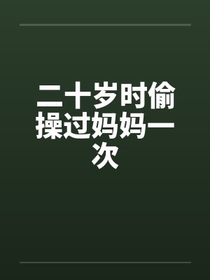 二十岁时偷操过妈妈一次by佚名笔趣阁无弹窗