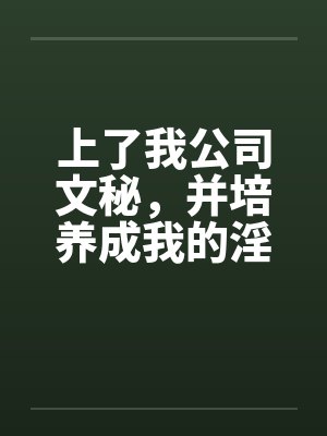 上了我公司文秘，并培养成我的淫娃笔趣阁无弹窗