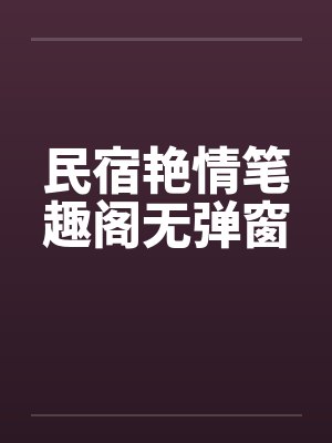 民宿艳情笔趣阁无弹窗