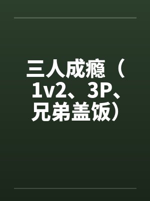 三人成瘾(1v2、3P、兄弟盖饭)