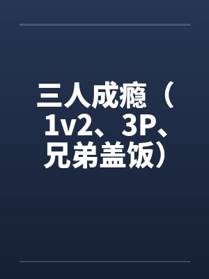 三人成瘾（1v2、3P、兄弟盖饭）by佚名