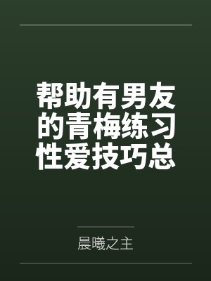 帮助有男友的青梅练习性爱技巧总感觉有什么不对劲