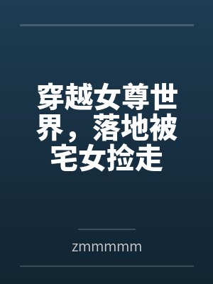 穿越女尊世界，落地被宅女捡走byzmmmmm笔趣阁无弹窗