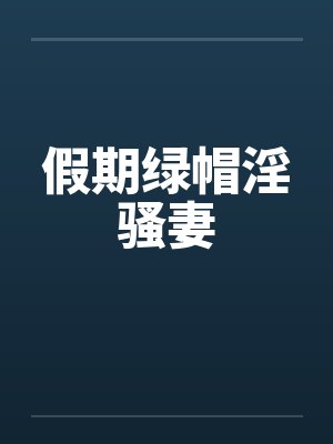 假期绿帽淫骚妻