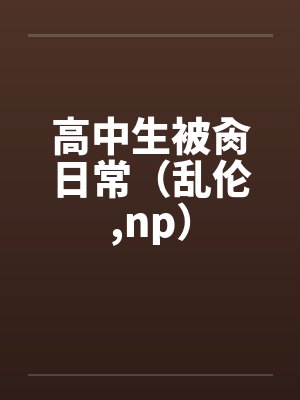 高中生被肏日常（乱伦,np）by佚名笔趣阁无弹窗