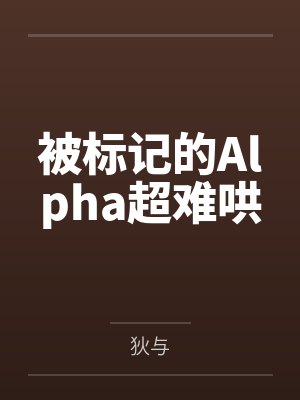 被标记的Alpha超难哄by狄与笔趣阁无弹窗