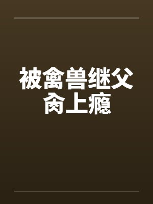 被禽兽继父肏上瘾by佚名