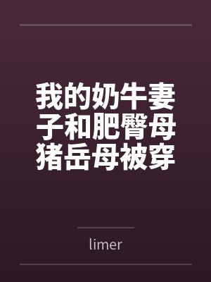 我的奶牛妻子和肥臀母猪岳母被穿越来的臭小子干爆了bylimer笔趣阁无弹窗