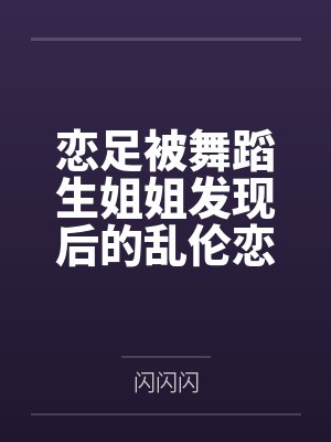 恋足被舞蹈生姐姐发现后的乱伦恋爱