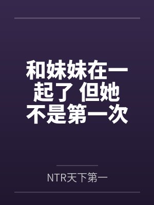 和妹妹在一起了 但她不是第一次了byNTR天下第一