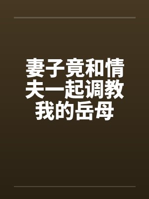 妻子竟和情夫一起调教我的岳母by佚名