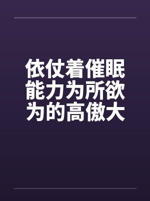 依仗着催眠能力为所欲为的高傲大小姐by佚名笔趣阁无弹窗