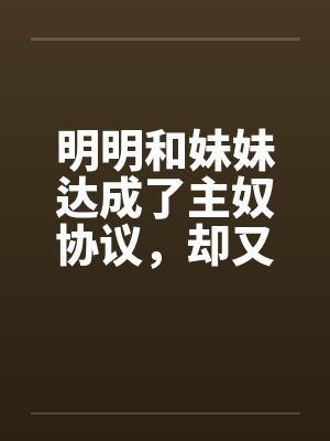 明明和妹妹达成了主奴协议,却又痴迷于四位JK主人的鞋袜by佚名笔趣阁无弹窗