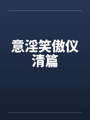 意淫笑傲仪清篇by佚名笔趣阁无弹窗