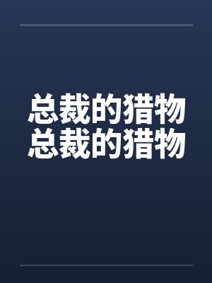 总裁的猎物总裁的猎物笔趣阁无弹窗
