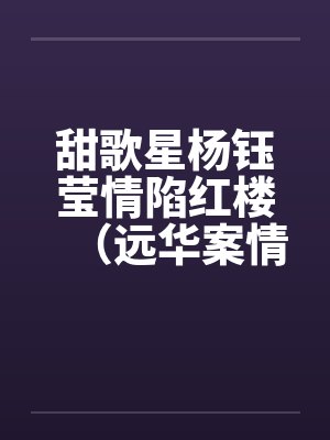 甜歌星杨钰莹情陷红楼(远华案情色畅想录终结篇)