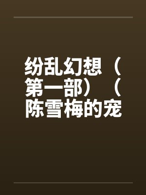 纷乱幻想(第一部)(陈雪梅的宠物生涯)(23-25)笔趣阁无弹窗