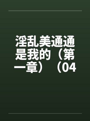淫乱美通通是我的（第一章）（04）by佚名笔趣阁无弹窗