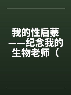 我的性启蒙——纪念我的生物老师（完）笔趣阁无弹窗