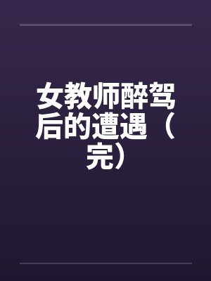 女教师醉驾后的遭遇（完）笔趣阁无弹窗