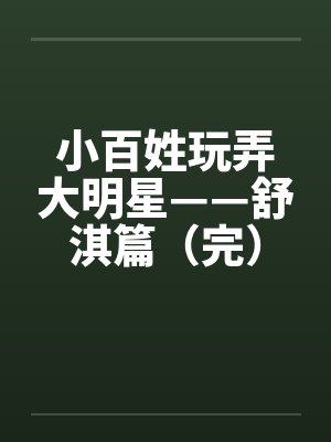 小百姓玩弄大明星——舒淇篇(完)by佚名