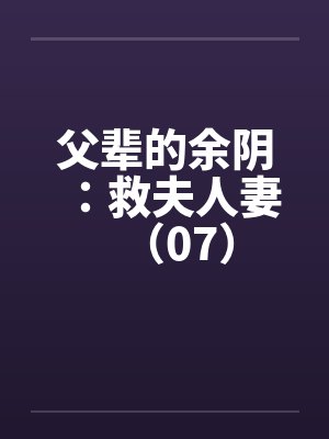 父辈的余阴:救夫人妻(07)by佚名笔趣阁无弹窗