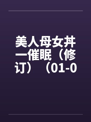 美人母女丼一催眠（修订）（01-06）by佚名
