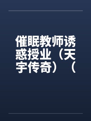 催眠教师诱惑授业（天宇传奇）（05-24）