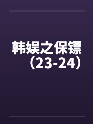 韩娱之保镖（23-24）