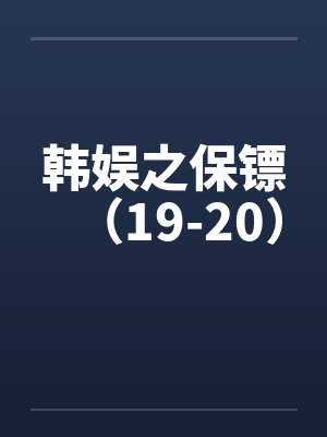 韩娱之保镖（19-20）