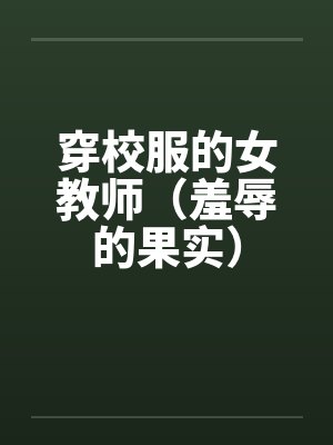穿校服的女教师（羞辱的果实）by佚名笔趣阁无弹窗