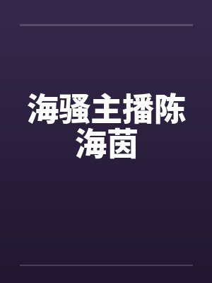 海骚主播陈海茵笔趣阁无弹窗