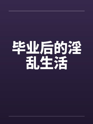 毕业后的淫乱生活by佚名