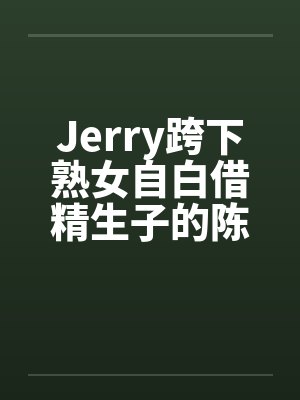 Jerry跨下熟女自白借精生子的陈秀雅by佚名